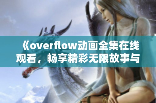 《overflow动画全集在线观看，畅享精彩无限故事与角色》