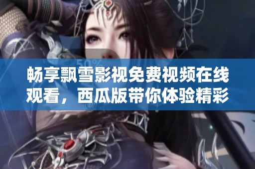 畅享飘雪影视免费视频在线观看，西瓜版带你体验精彩内容