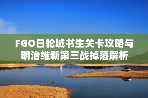 FGO日轮城书生关卡攻略与明治维新第三战掉落解析