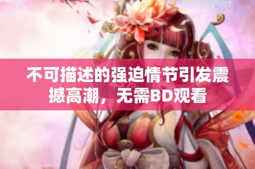 不可描述的强迫情节引发震撼高潮，无需BD观看