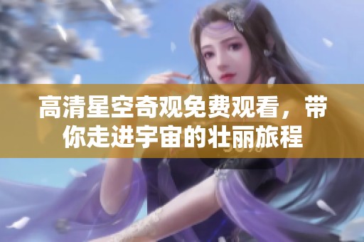 高清星空奇观免费观看，带你走进宇宙的壮丽旅程