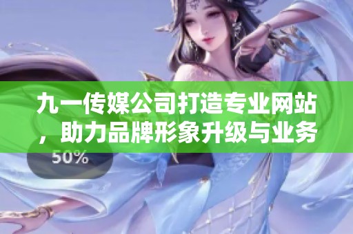 九一传媒公司打造专业网站，助力品牌形象升级与业务发展