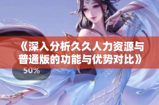《深入分析久久人力资源与普通版的功能与优势对比》