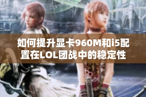如何提升显卡960M和i5配置在LOL团战中的稳定性