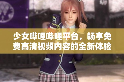 少女哔哩哔哩平台，畅享免费高清视频内容的全新体验