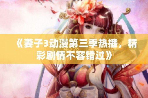 《妻子3动漫第三季热播，精彩剧情不容错过》