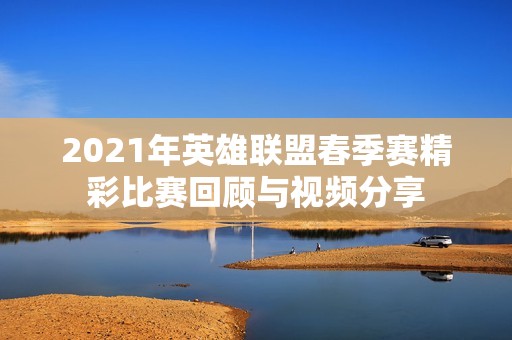 2021年英雄联盟春季赛精彩比赛回顾与视频分享