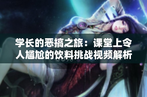 学长的恶搞之旅：课堂上令人尴尬的饮料挑战视频解析