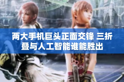 两大手机巨头正面交锋 三折叠与人工智能谁能胜出