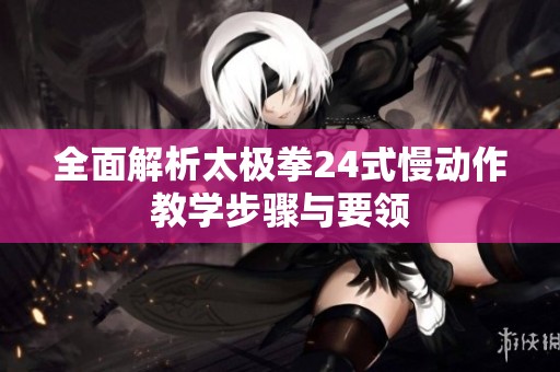 全面解析太极拳24式慢动作教学步骤与要领
