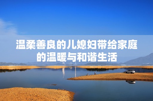 温柔善良的儿媳妇带给家庭的温暖与和谐生活