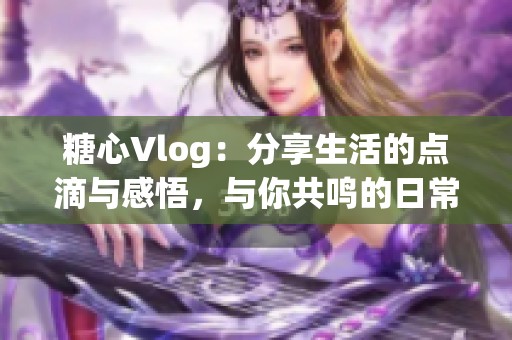 糖心Vlog：分享生活的点滴与感悟，与你共鸣的日常记录