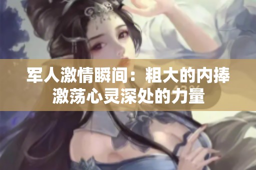 军人激情瞬间：粗大的内捧激荡心灵深处的力量
