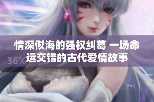 情深似海的强权纠葛 一场命运交错的古代爱情故事