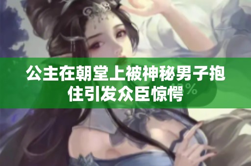 公主在朝堂上被神秘男子抱住引发众臣惊愕
