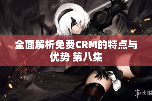 全面解析免费CRM的特点与优势 第八集