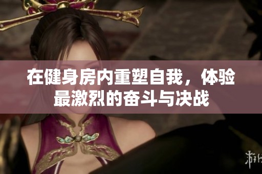 在健身房内重塑自我，体验最激烈的奋斗与决战