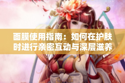 面膜使用指南：如何在护肤时进行亲密互动与深层滋养