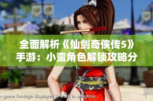 全面解析《仙剑奇侠传5》手游：小蛮角色解锁攻略分享