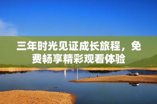 三年时光见证成长旅程，免费畅享精彩观看体验