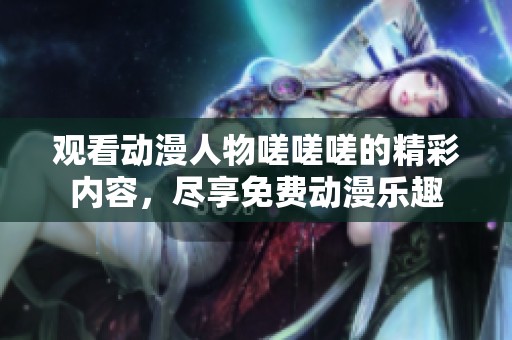 观看动漫人物嗟嗟嗟的精彩内容，尽享免费动漫乐趣