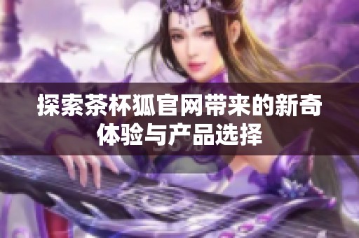 探索茶杯狐官网带来的新奇体验与产品选择