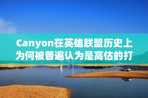Canyon在英雄联盟历史上为何被普遍认为是高估的打野选手