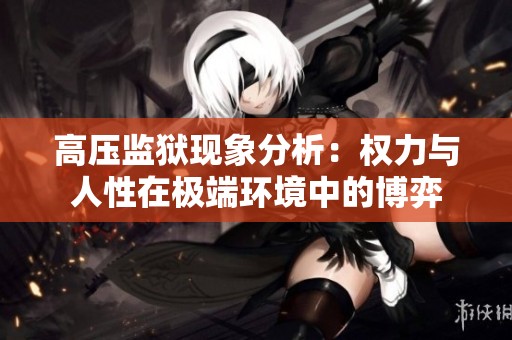 高压监狱现象分析：权力与人性在极端环境中的博弈