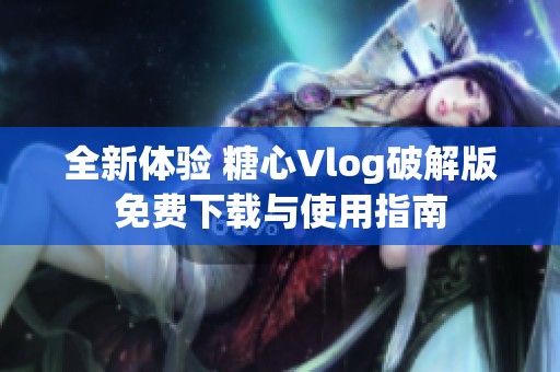 全新体验 糖心Vlog破解版免费下载与使用指南
