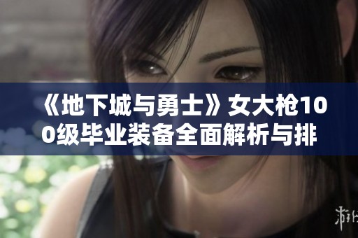 《地下城与勇士》女大枪100级毕业装备全面解析与排名