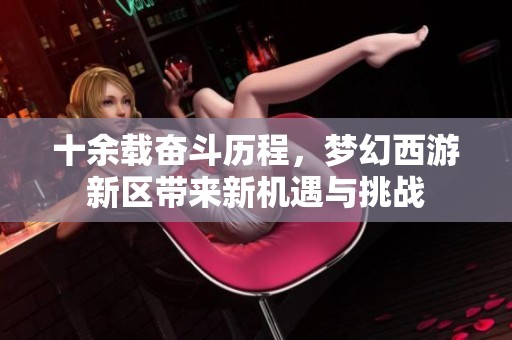 十余载奋斗历程，梦幻西游新区带来新机遇与挑战