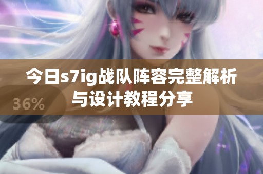 今日s7ig战队阵容完整解析与设计教程分享