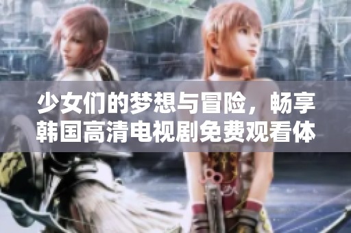 少女们的梦想与冒险，畅享韩国高清电视剧免费观看体验
