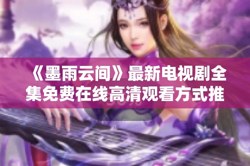 《墨雨云间》最新电视剧全集免费在线高清观看方式推荐