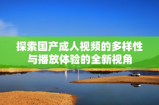 探索国产成人视频的多样性与播放体验的全新视角