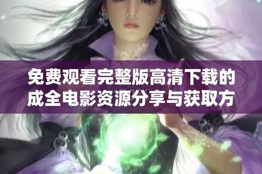 免费观看完整版高清下载的成全电影资源分享与获取方法