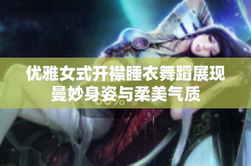 优雅女式开襟睡衣舞蹈展现曼妙身姿与柔美气质