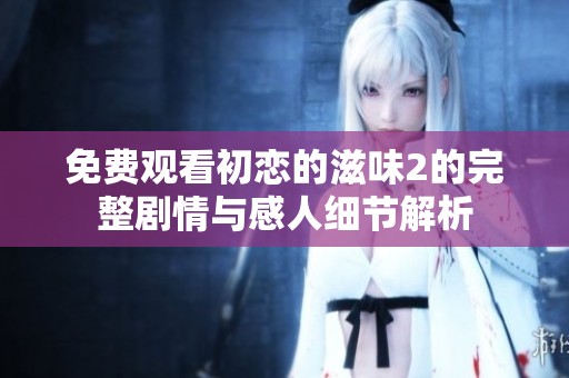 免费观看初恋的滋味2的完整剧情与感人细节解析