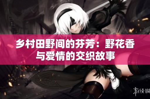 乡村田野间的芬芳：野花香与爱情的交织故事