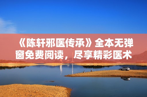 《陈轩邪医传承》全本无弹窗免费阅读，尽享精彩医术之旅