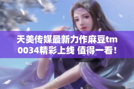 天美传媒最新力作麻豆tm0034精彩上线 值得一看！