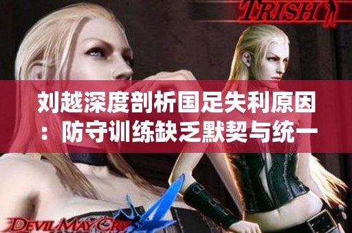 刘越深度剖析国足失利原因：防守训练缺乏默契与统一