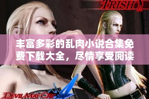 丰富多彩的乱肉小说合集免费下载大全，尽情享受阅读乐趣