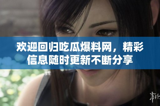 欢迎回归吃瓜爆料网，精彩信息随时更新不断分享