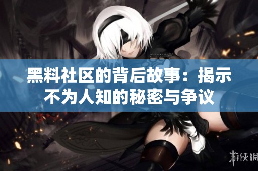 黑料社区的背后故事：揭示不为人知的秘密与争议