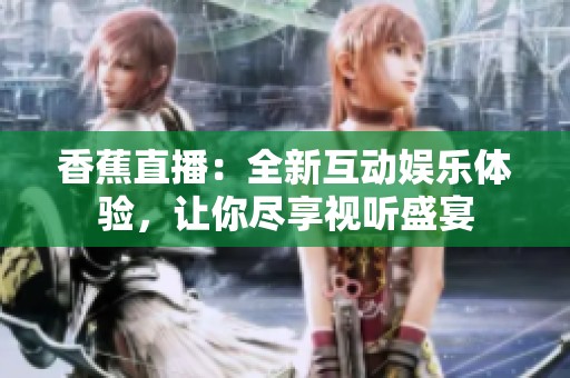 香蕉直播：全新互动娱乐体验，让你尽享视听盛宴