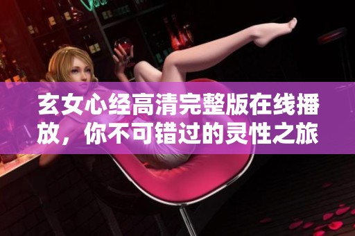 玄女心经高清完整版在线播放，你不可错过的灵性之旅