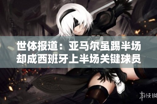 世体报道：亚马尔虽踢半场却成西班牙上半场关键球员