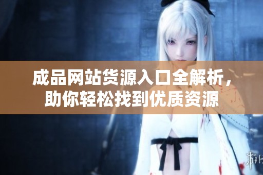 成品网站货源入口全解析，助你轻松找到优质资源