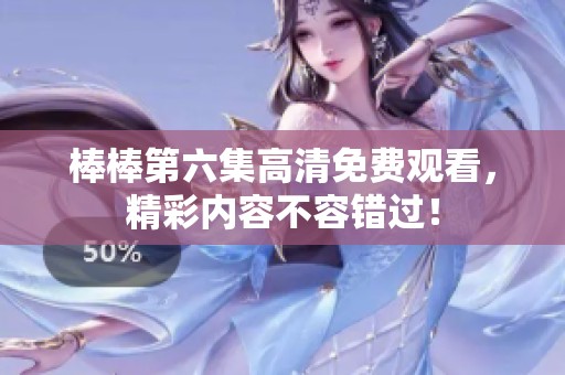 棒棒第六集高清免费观看，精彩内容不容错过！